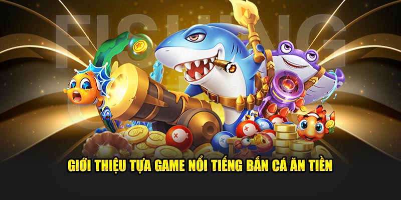 Giới thiệu tựa game nổi tiếng bắn cá ăn tiền