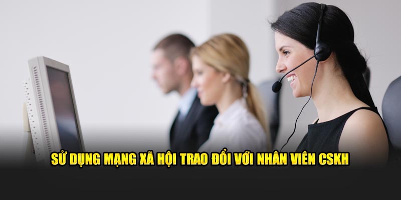 Sử dụng mạng xã hội trao đổi với nhân viên CSKH 